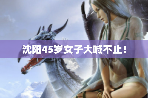 沈阳45岁女子大喊不止！