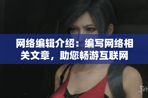 网络编辑介绍：编写网络相关文章，助您畅游互联网