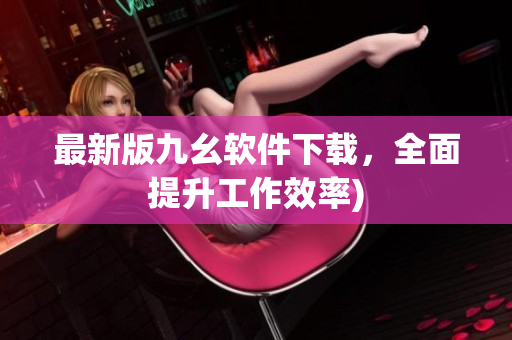 最新版九幺软件下载，全面提升工作效率)