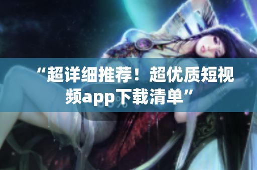 “超详细推荐！超优质短视频app下载清单”