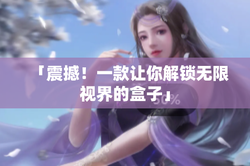 「震撼！一款让你解锁无限视界的盒子」