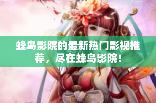 蜂鸟影院的最新热门影视推荐，尽在蜂鸟影院！