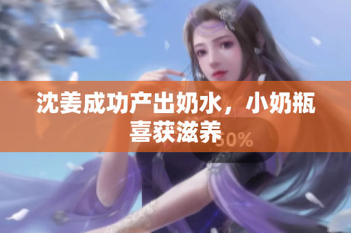 沈姜成功产出奶水，小奶瓶喜获滋养