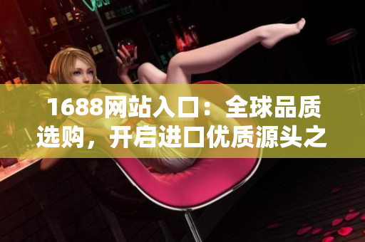 1688网站入口：全球品质选购，开启进口优质源头之旅！