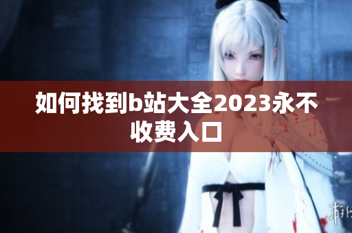 如何找到b站大全2023永不收费入口