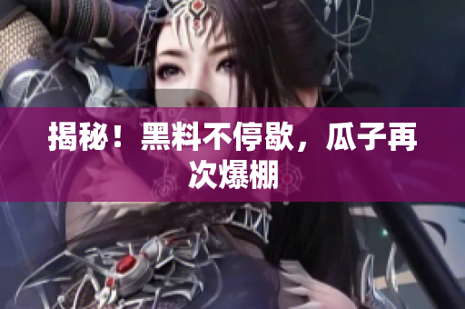 揭秘！黑料不停歇，瓜子再次爆棚