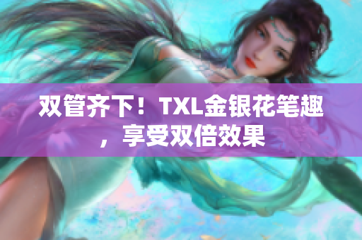双管齐下！TXL金银花笔趣，享受双倍效果