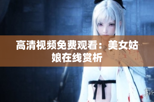 高清视频免费观看：美女姑娘在线赏析