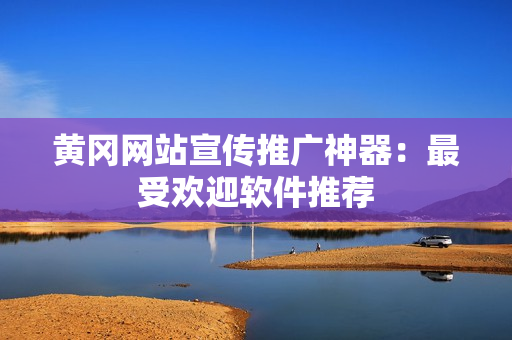 黄冈网站宣传推广神器：最受欢迎软件推荐