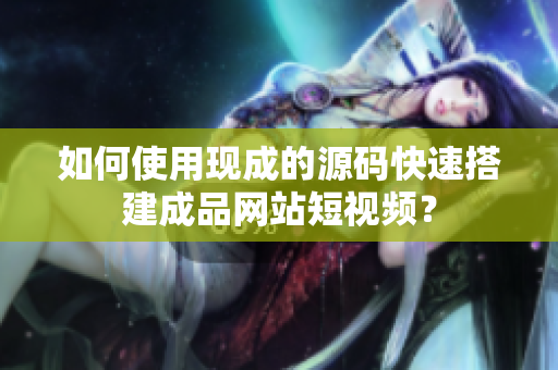如何使用现成的源码快速搭建成品网站短视频？