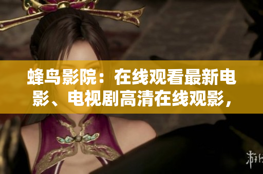 蜂鸟影院：在线观看最新电影、电视剧高清在线观影，尽在蜂鸟影院