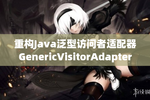 重构Java泛型访问者适配器GenericVisitorAdapter