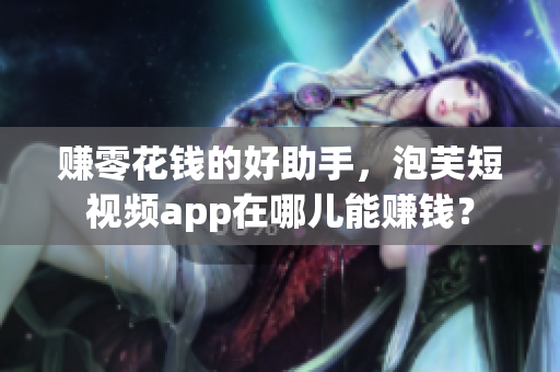 赚零花钱的好助手，泡芙短视频app在哪儿能赚钱？