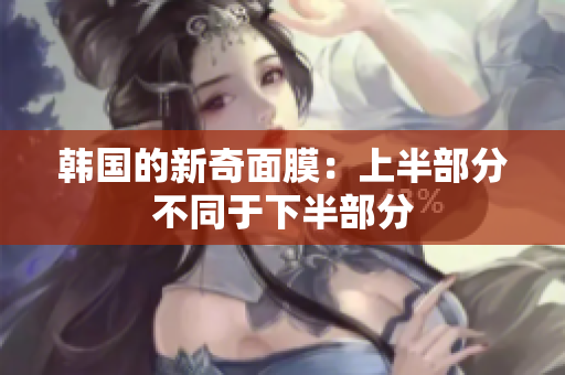 韩国的新奇面膜：上半部分不同于下半部分