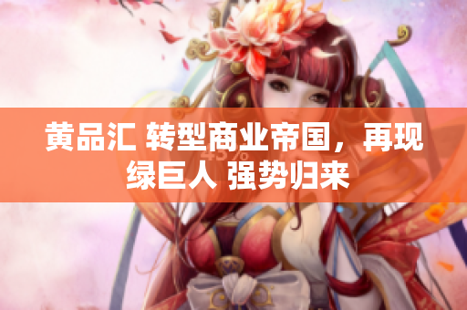 黄品汇 转型商业帝国，再现 绿巨人 强势归来