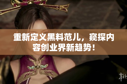 重新定义黑料范儿，窥探内容创业界新趋势！