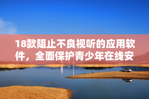 18款阻止不良视听的应用软件，全面保护青少年在线安全
