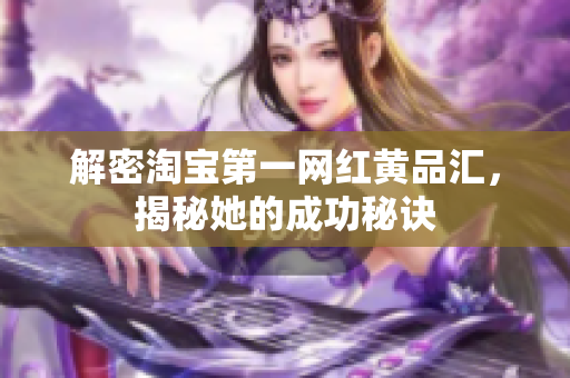 解密淘宝第一网红黄品汇，揭秘她的成功秘诀