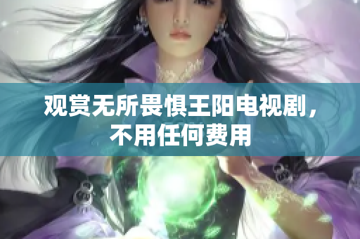 观赏无所畏惧王阳电视剧，不用任何费用