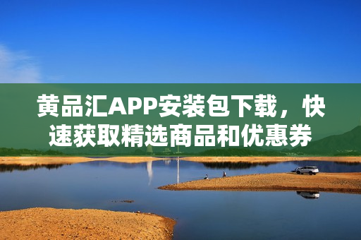 黄品汇APP安装包下载，快速获取精选商品和优惠券