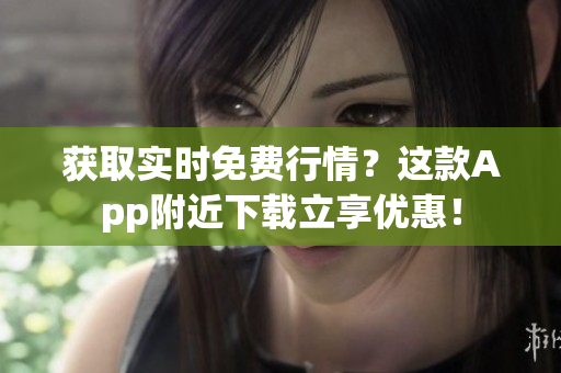 获取实时免费行情？这款App附近下载立享优惠！
