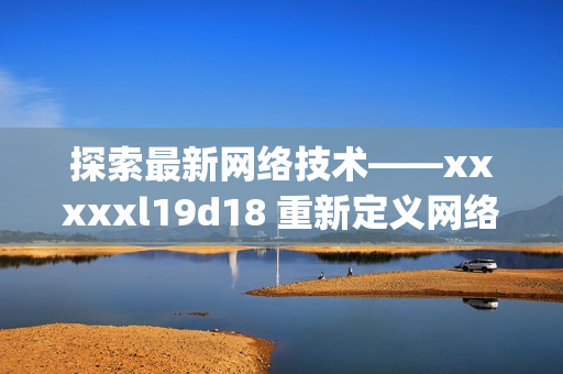 探索最新网络技术——xxxxxl19d18 重新定义网络时代。)