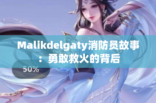 Malikdelgaty消防员故事：勇敢救火的背后