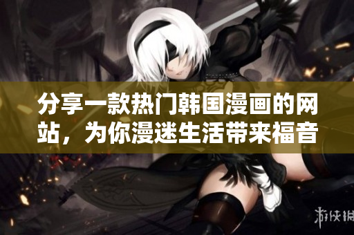 分享一款热门韩国漫画的网站，为你漫迷生活带来福音