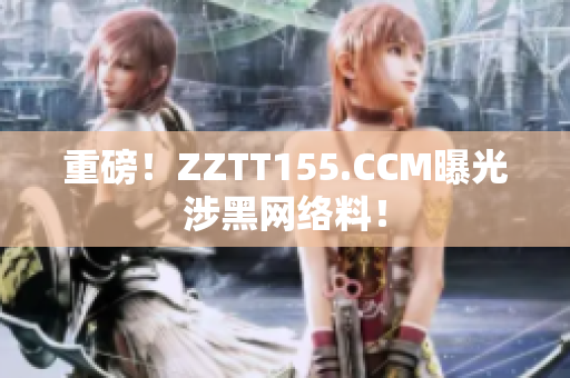 重磅！ZZTT155.CCM曝光涉黑网络料！