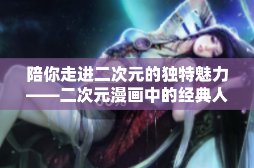 陪你走进二次元的独特魅力——二次元漫画中的经典人物桶