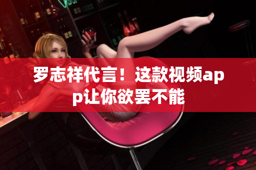 罗志祥代言！这款视频app让你欲罢不能