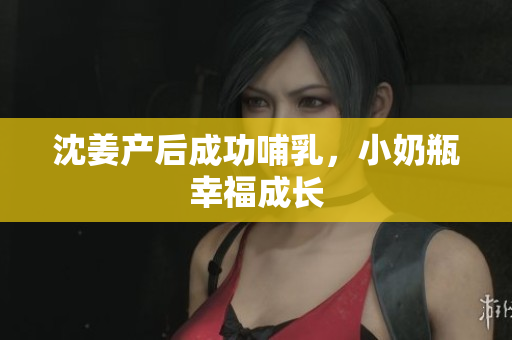 沈姜产后成功哺乳，小奶瓶幸福成长
