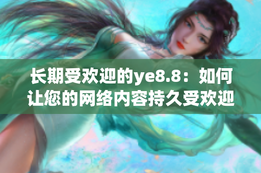 长期受欢迎的ye8.8：如何让您的网络内容持久受欢迎？