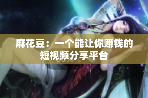 麻花豆：一个能让你赚钱的短视频分享平台