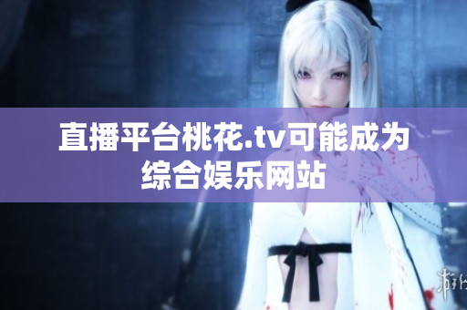 直播平台桃花.tv可能成为综合娱乐网站