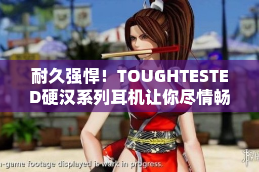 耐久强悍！TOUGHTESTED硬汉系列耳机让你尽情畅游