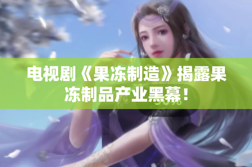 电视剧《果冻制造》揭露果冻制品产业黑幕！