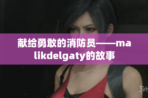 献给勇敢的消防员——malikdelgaty的故事
