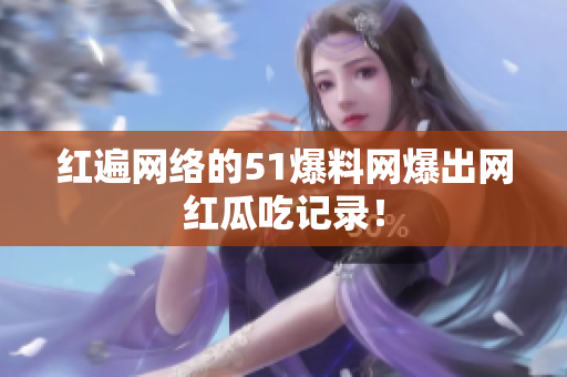 红遍网络的51爆料网爆出网红瓜吃记录！