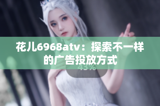 花儿6968atv：探索不一样的广告投放方式