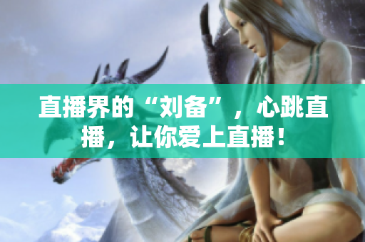 直播界的“刘备”，心跳直播，让你爱上直播！