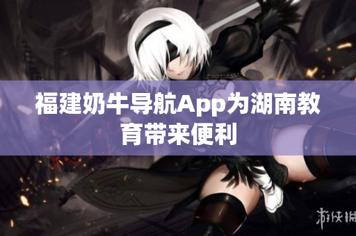 福建奶牛导航App为湖南教育带来便利