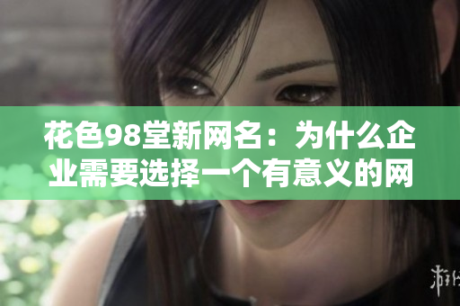 花色98堂新网名：为什么企业需要选择一个有意义的网站域名