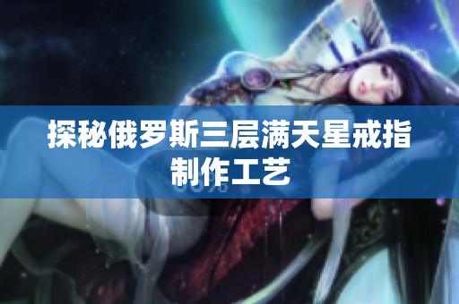探秘俄罗斯三层满天星戒指制作工艺