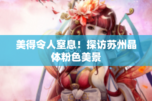 美得令人窒息！探访苏州晶体粉色美景
