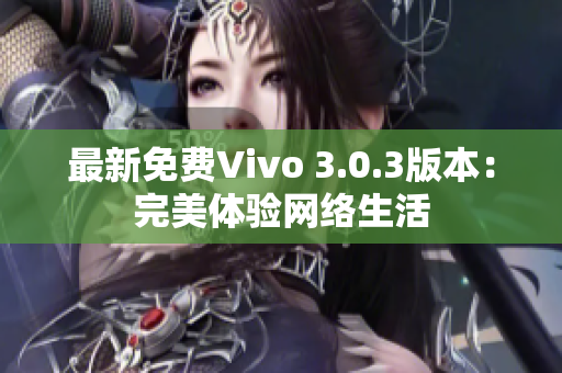 最新免费Vivo 3.0.3版本：完美体验网络生活