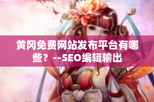 黄冈免费网站发布平台有哪些？--SEO编辑输出