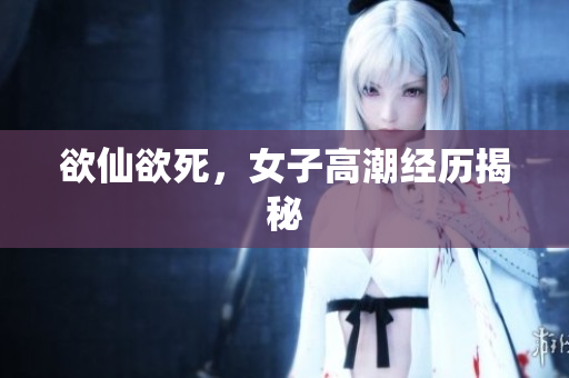 欲仙欲死，女子高潮经历揭秘