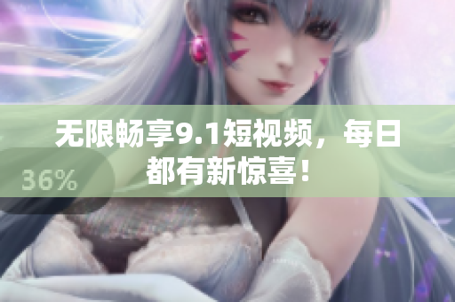 无限畅享9.1短视频，每日都有新惊喜！