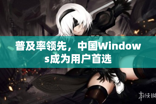 普及率领先，中国Windows成为用户首选